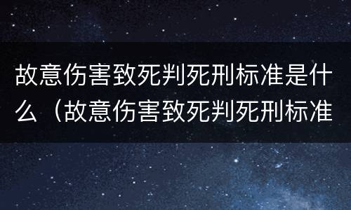 故意伤害致死判死刑标准是什么（故意伤害致死判死刑标准是什么样的）