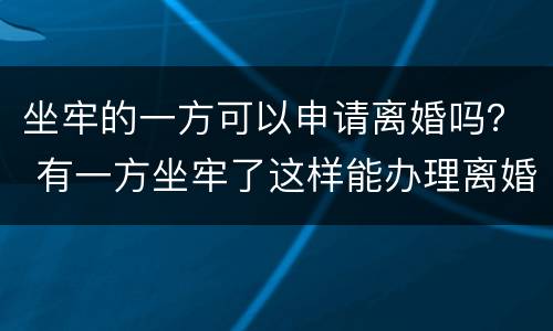 坐牢的一方可以申请离婚吗？ 有一方坐牢了这样能办理离婚吗