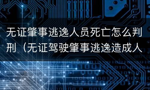 无证肇事逃逸人员死亡怎么判刑（无证驾驶肇事逃逸造成人员伤亡怎么处罚）