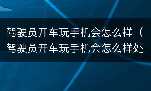 驾驶员开车玩手机会怎么样（驾驶员开车玩手机会怎么样处理）
