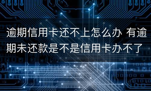 逾期信用卡还不上怎么办 有逾期未还款是不是信用卡办不了