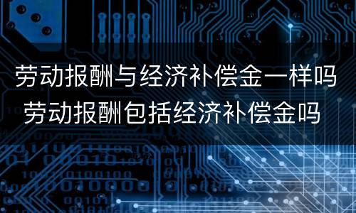 劳动报酬与经济补偿金一样吗 劳动报酬包括经济补偿金吗