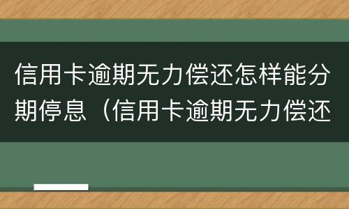 信用卡逾期无力偿还怎样能分期停息（信用卡逾期无力偿还怎样能分期停息挂账）