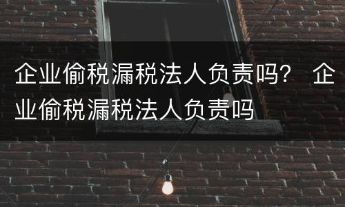 企业偷税漏税法人负责吗？ 企业偷税漏税法人负责吗