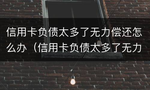 信用卡负债太多了无力偿还怎么办（信用卡负债太多了无力偿还怎么办理）