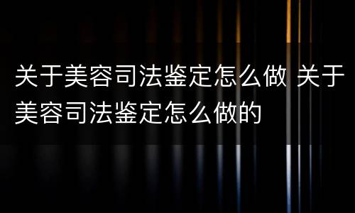 关于美容司法鉴定怎么做 关于美容司法鉴定怎么做的
