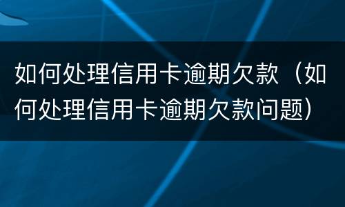 如何处理信用卡逾期欠款（如何处理信用卡逾期欠款问题）
