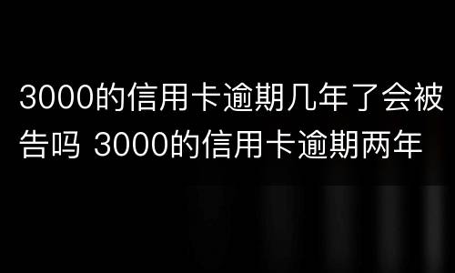 3000的信用卡逾期几年了会被告吗 3000的信用卡逾期两年