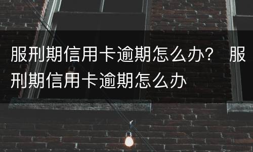 服刑期信用卡逾期怎么办？ 服刑期信用卡逾期怎么办