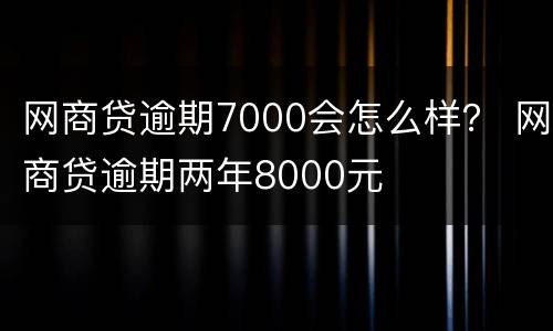 网商贷逾期7000会怎么样？ 网商贷逾期两年8000元