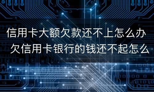 信用卡大额欠款还不上怎么办 欠信用卡银行的钱还不起怎么办