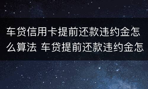 车贷信用卡提前还款违约金怎么算法 车贷提前还款违约金怎么算?