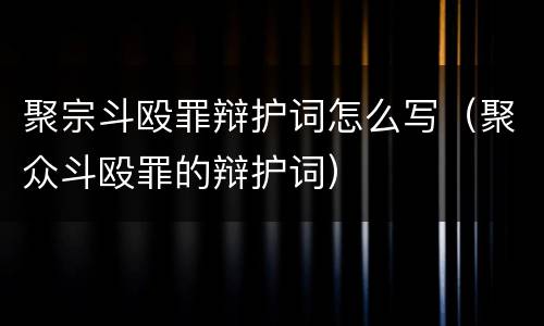 聚宗斗殴罪辩护词怎么写（聚众斗殴罪的辩护词）
