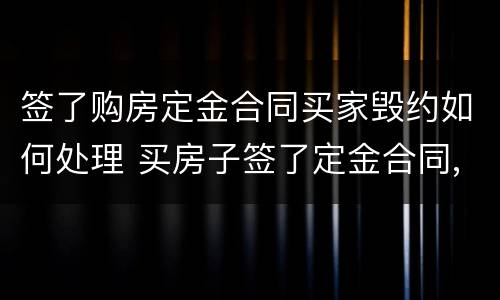 签了购房定金合同买家毁约如何处理 买房子签了定金合同,卖家想违约