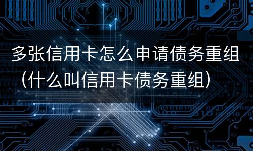 多张信用卡怎么申请债务重组（什么叫信用卡债务重组）