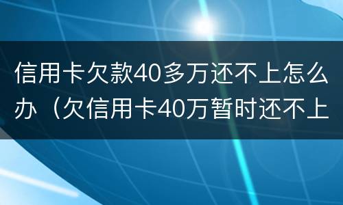 信用卡欠款40多万还不上怎么办（欠信用卡40万暂时还不上会怎么样）