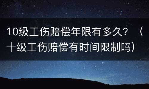 10级工伤赔偿年限有多久？（十级工伤赔偿有时间限制吗）