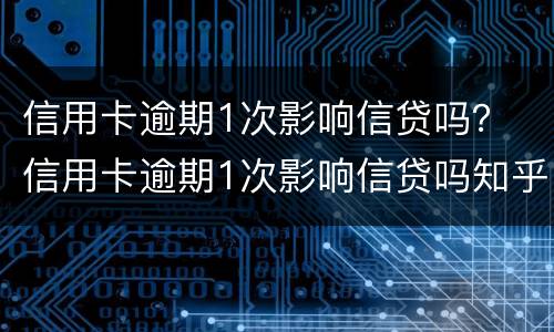 信用卡逾期1次影响信贷吗？ 信用卡逾期1次影响信贷吗知乎