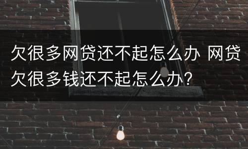 欠很多网贷还不起怎么办 网贷欠很多钱还不起怎么办?