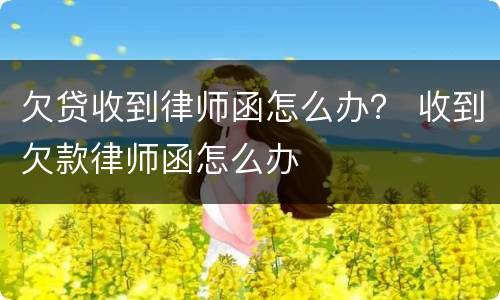 欠贷收到律师函怎么办？ 收到欠款律师函怎么办