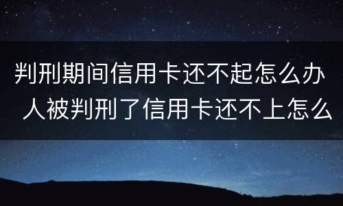 判刑期间信用卡还不起怎么办 人被判刑了信用卡还不上怎么办