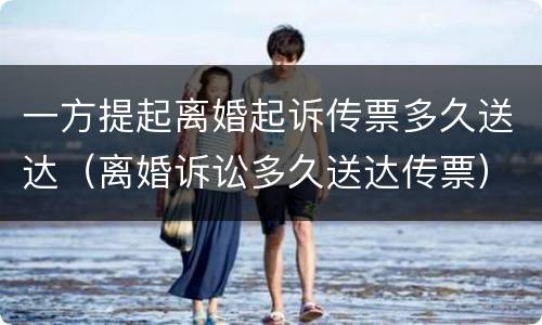 一方提起离婚起诉传票多久送达（离婚诉讼多久送达传票）