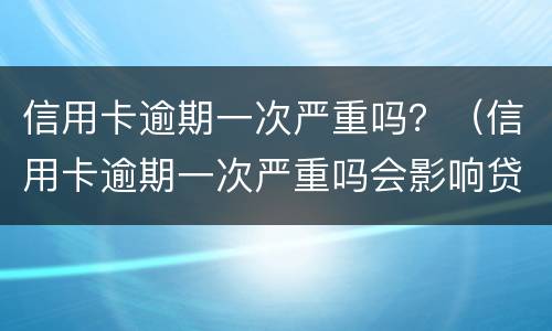 信用卡逾期一次严重吗？（信用卡逾期一次严重吗会影响贷款吗）