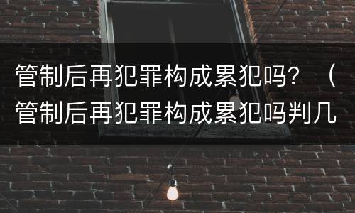 管制后再犯罪构成累犯吗?(管制后再犯罪构成累犯吗判几年)