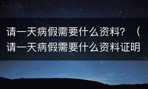 请一天病假需要什么资料？（请一天病假需要什么资料证明）
