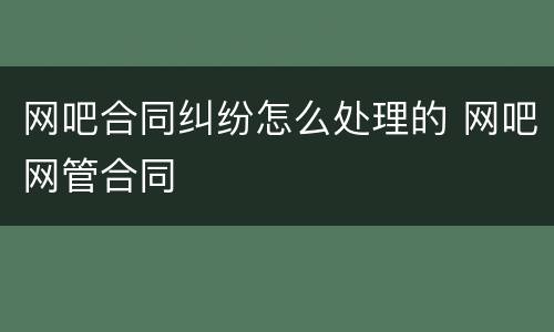 网吧合同纠纷怎么处理的 网吧网管合同
