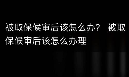 被取保候审后该怎么办？ 被取保候审后该怎么办理