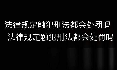 法律规定触犯刑法都会处罚吗 法律规定触犯刑法都会处罚吗为什么
