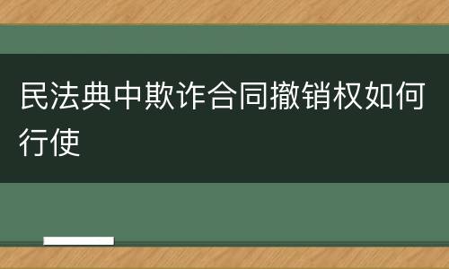 民法典中欺诈合同撤销权如何行使