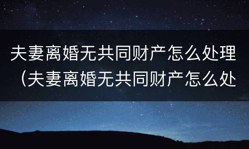 夫妻离婚无共同财产怎么处理（夫妻离婚无共同财产怎么处理好）