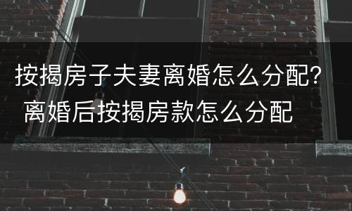 按揭房子夫妻离婚怎么分配？ 离婚后按揭房款怎么分配