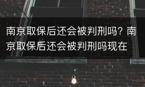 南京取保后还会被判刑吗? 南京取保后还会被判刑吗现在