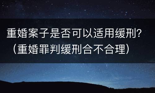 重婚案子是否可以适用缓刑？（重婚罪判缓刑合不合理）