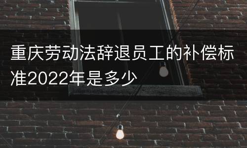 重庆劳动法辞退员工的补偿标准2022年是多少