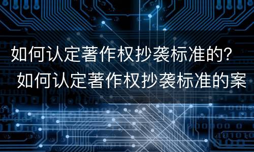 如何认定著作权抄袭标准的？ 如何认定著作权抄袭标准的案例