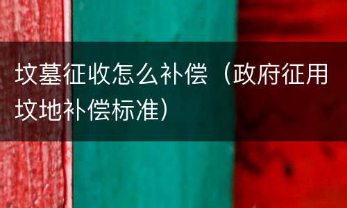 坟墓征收怎么补偿（政府征用坟地补偿标准）