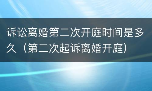 诉讼离婚第二次开庭时间是多久（第二次起诉离婚开庭）