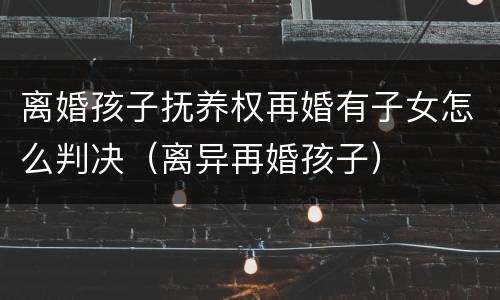 离婚孩子抚养权再婚有子女怎么判决（离异再婚孩子）