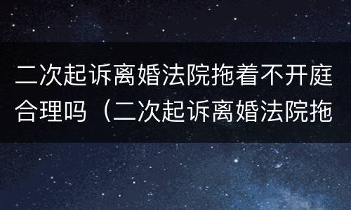 二次起诉离婚法院拖着不开庭合理吗（二次起诉离婚法院拖着不开庭合理吗怎么办）