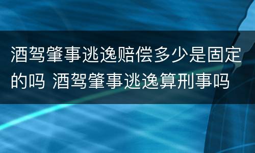 酒驾肇事逃逸赔偿多少是固定的吗 酒驾肇事逃逸算刑事吗