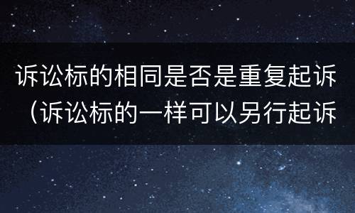 诉讼标的相同是否是重复起诉（诉讼标的一样可以另行起诉）