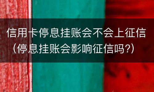 信用卡停息挂账会不会上征信（停息挂账会影响征信吗?）