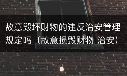 故意毁坏财物的违反治安管理规定吗(故意损毁财物 治安)