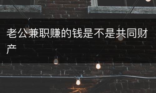 老公兼职赚的钱是不是共同财产