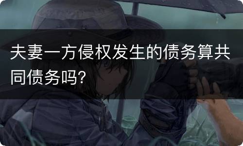 夫妻一方侵权发生的债务算共同债务吗？