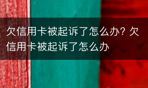 欠信用卡被起诉了怎么办? 欠信用卡被起诉了怎么办